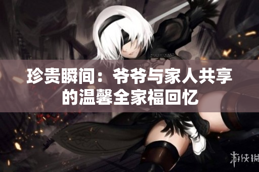 珍贵瞬间：爷爷与家人共享的温馨全家福回忆