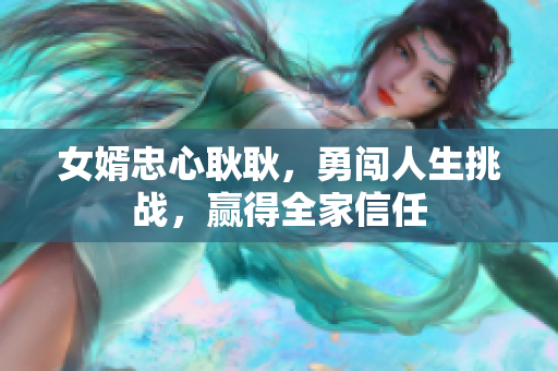 女婿忠心耿耿，勇闯人生挑战，赢得全家信任