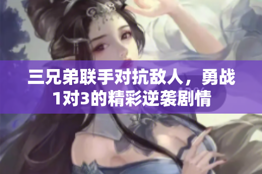 三兄弟联手对抗敌人，勇战1对3的精彩逆袭剧情