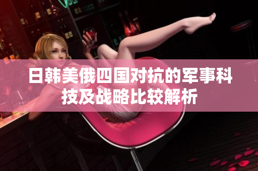 日韩美俄四国对抗的军事科技及战略比较解析
