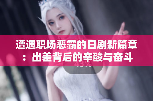 遭遇职场恶霸的日剧新篇章：出差背后的辛酸与奋斗