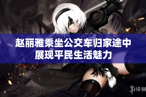 赵丽雅乘坐公交车归家途中展现平民生活魅力