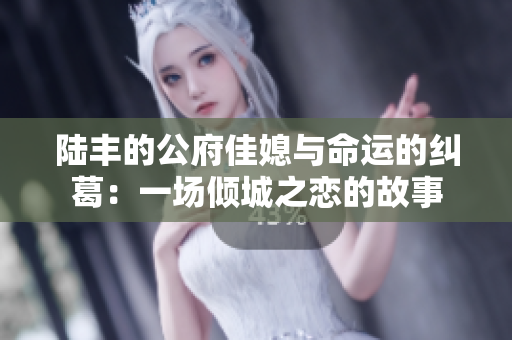 陆丰的公府佳媳与命运的纠葛：一场倾城之恋的故事