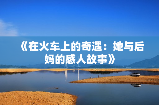 《在火车上的奇遇：她与后妈的感人故事》