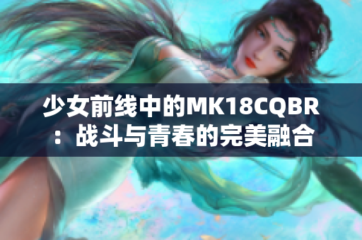 少女前线中的MK18CQBR：战斗与青春的完美融合