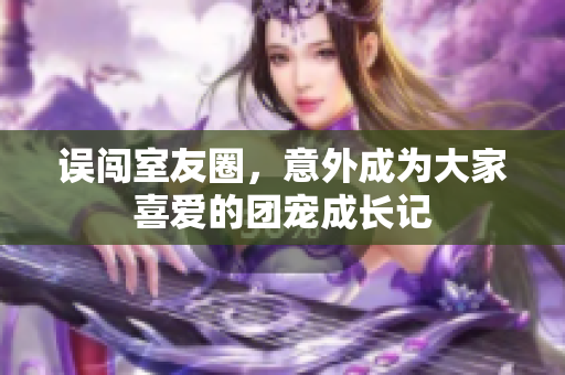 误闯室友圈，意外成为大家喜爱的团宠成长记