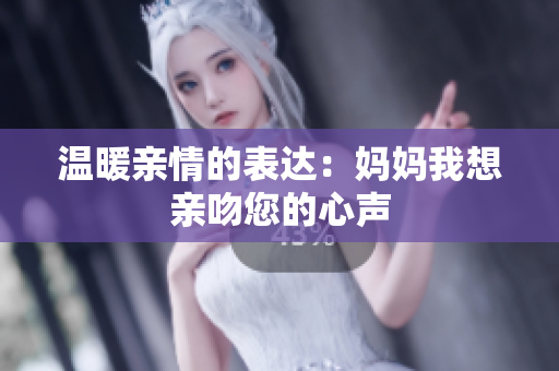 温暖亲情的表达：妈妈我想亲吻您的心声