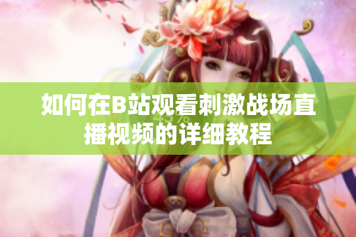 如何在B站观看刺激战场直播视频的详细教程
