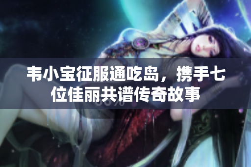 韦小宝征服通吃岛，携手七位佳丽共谱传奇故事