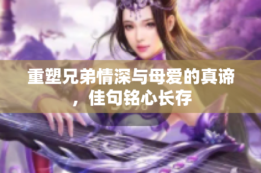 重塑兄弟情深与母爱的真谛，佳句铭心长存