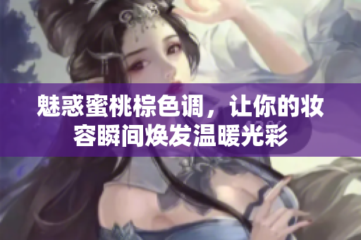 魅惑蜜桃棕色调，让你的妆容瞬间焕发温暖光彩