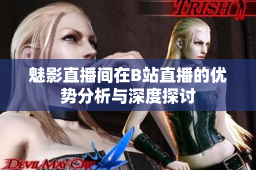 魅影直播间在B站直播的优势分析与深度探讨