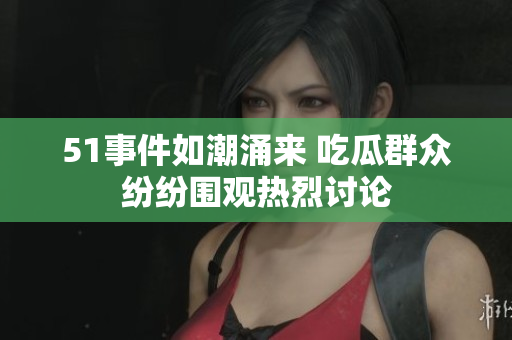 51事件如潮涌来 吃瓜群众纷纷围观热烈讨论
