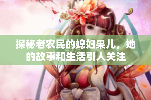 探秘老农民的媳妇果儿，她的故事和生活引人关注