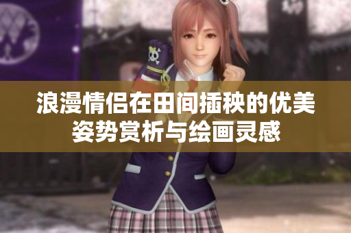 浪漫情侣在田间插秧的优美姿势赏析与绘画灵感