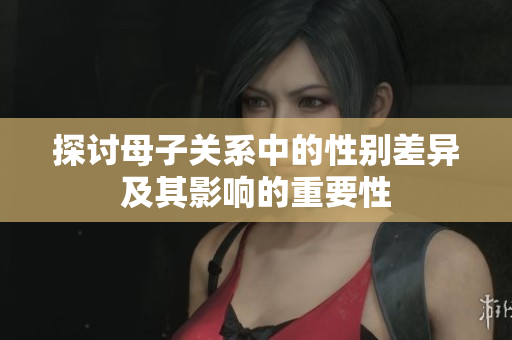 探讨母子关系中的性别差异及其影响的重要性